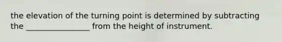 the elevation of the turning point is determined by subtracting the ________________ from the height of instrument.