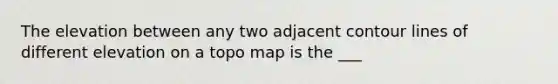 The elevation between any two adjacent contour lines of different elevation on a topo map is the ___