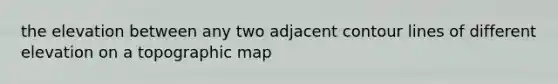 the elevation between any two adjacent contour lines of different elevation on a topographic map