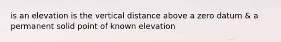 is an elevation is the vertical distance above a zero datum & a permanent solid point of known elevation