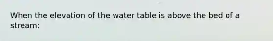 When the elevation of <a href='https://www.questionai.com/knowledge/kra6qgcwqy-the-water-table' class='anchor-knowledge'>the water table</a> is above the bed of a stream: