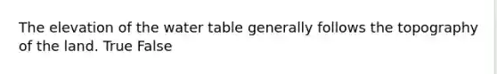 The elevation of <a href='https://www.questionai.com/knowledge/kra6qgcwqy-the-water-table' class='anchor-knowledge'>the water table</a> generally follows the topography of the land. True False