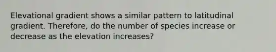 Elevational gradient shows a similar pattern to latitudinal gradient. Therefore, do the number of species increase or decrease as the elevation increases?