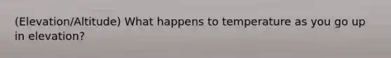 (Elevation/Altitude) What happens to temperature as you go up in elevation?