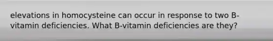 elevations in homocysteine can occur in response to two B-vitamin deficiencies. What B-vitamin deficiencies are they?