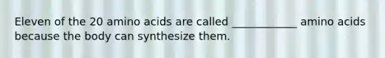Eleven of the 20 amino acids are called ____________ amino acids because the body can synthesize them.