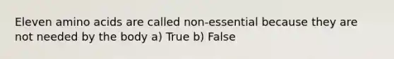 Eleven amino acids are called non-essential because they are not needed by the body a) True b) False