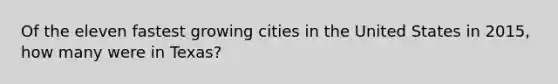 Of the eleven fastest growing cities in the United States in 2015, how many​ were in Texas?