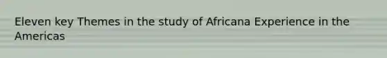 Eleven key Themes in the study of Africana Experience in the Americas