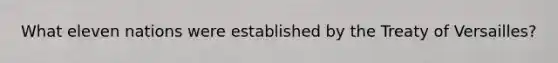 What eleven nations were established by the Treaty of Versailles?