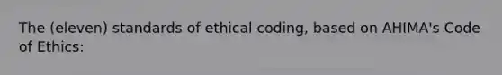 The (eleven) standards of ethical coding, based on AHIMA's Code of Ethics: