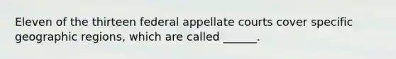 Eleven of the thirteen federal appellate courts cover specific geographic regions, which are called ______.