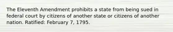 The Eleventh Amendment prohibits a state from being sued in federal court by citizens of another state or citizens of another nation. Ratified: February 7, 1795.