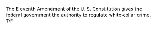 The Eleventh Amendment of the U. S. Constitution gives the federal government the authority to regulate white-collar crime. T/F