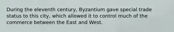 During the eleventh century, Byzantium gave special trade status to this city, which allowed it to control much of the commerce between the East and West.