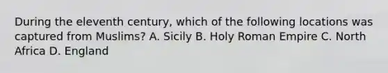 During the eleventh century, which of the following locations was captured from Muslims? A. Sicily B. Holy Roman Empire C. North Africa D. England