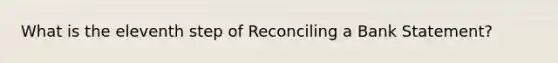 What is the eleventh step of Reconciling a Bank Statement?