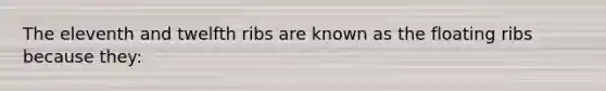 The eleventh and twelfth ribs are known as the floating ribs because they: