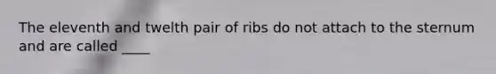 The eleventh and twelth pair of ribs do not attach to the sternum and are called ____