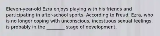 Eleven-year-old Ezra enjoys playing with his friends and participating in after-school sports. According to Freud, Ezra, who is no longer coping with unconscious, incestuous sexual feelings, is probably in the ________ stage of development.