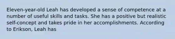 Eleven-year-old Leah has developed a sense of competence at a number of useful skills and tasks. She has a positive but realistic self-concept and takes pride in her accomplishments. According to Erikson, Leah has