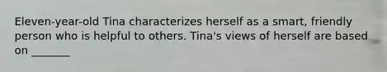 Eleven-year-old Tina characterizes herself as a smart, friendly person who is helpful to others. Tina's views of herself are based on _______