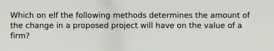 Which on elf the following methods determines the amount of the change in a proposed project will have on the value of a firm?