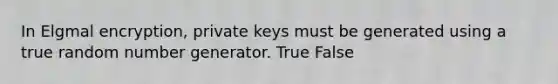 In Elgmal encryption, private keys must be generated using a true random number generator. True False