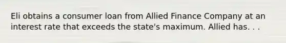 Eli obtains a consumer loan from Allied Finance Company at an interest rate that exceeds the state's maximum. Allied has. . .