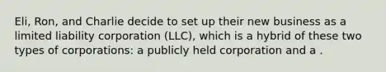 Eli, Ron, and Charlie decide to set up their new business as a limited liability corporation (LLC), which is a hybrid of these two types of corporations: a publicly held corporation and a .