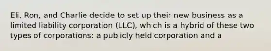 Eli, Ron, and Charlie decide to set up their new business as a limited liability corporation (LLC), which is a hybrid of these two types of corporations: a publicly held corporation and a