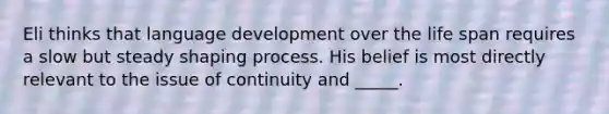 Eli thinks that language development over the life span requires a slow but steady shaping process. His belief is most directly relevant to the issue of continuity and _____.