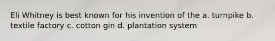 Eli Whitney is best known for his invention of the a. turnpike b. textile factory c. cotton gin d. plantation system