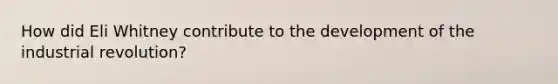 How did Eli Whitney contribute to the development of the industrial revolution?