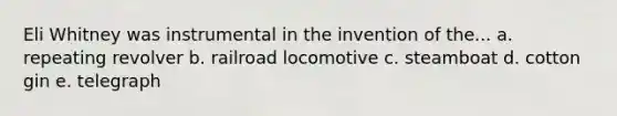 Eli Whitney was instrumental in the invention of the... a. repeating revolver b. railroad locomotive c. steamboat d. cotton gin e. telegraph