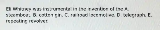 Eli Whitney was instrumental in the invention of the A. steamboat. B. cotton gin. C. railroad locomotive. D. telegraph. E. repeating revolver.