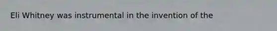 Eli Whitney was instrumental in the invention of the