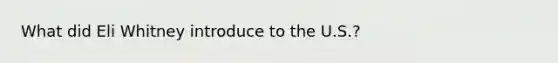 What did Eli Whitney introduce to the U.S.?