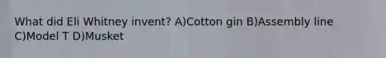 What did Eli Whitney invent? A)Cotton gin B)Assembly line C)Model T D)Musket