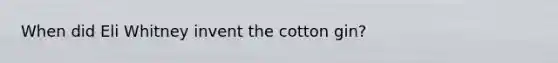 When did Eli Whitney invent the cotton gin?