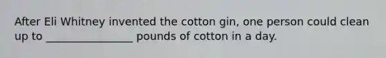 After Eli Whitney invented the cotton gin, one person could clean up to ________________ pounds of cotton in a day.