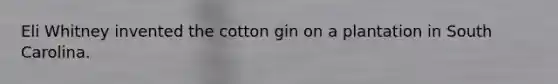 Eli Whitney invented the cotton gin on a plantation in South Carolina.