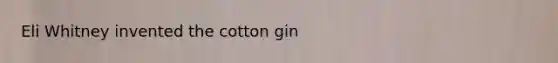 Eli Whitney invented the cotton gin