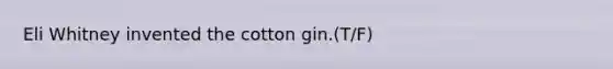 Eli Whitney invented the cotton gin.(T/F)