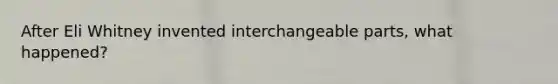 After Eli Whitney invented interchangeable parts, what happened?