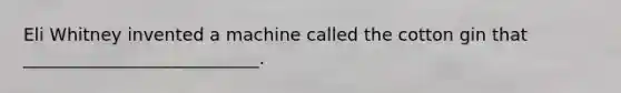 Eli Whitney invented a machine called the cotton gin that ___________________________.