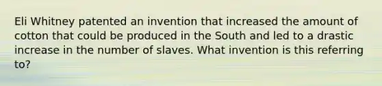 Eli Whitney patented an invention that increased the amount of cotton that could be produced in the South and led to a drastic increase in the number of slaves. What invention is this referring to?