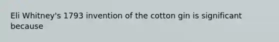 Eli Whitney's 1793 invention of the cotton gin is significant because