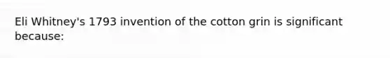 Eli Whitney's 1793 invention of the cotton grin is significant because: