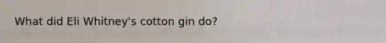 What did Eli Whitney's cotton gin do?